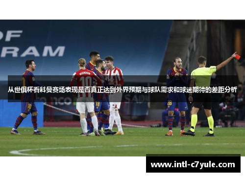 从世俱杯看科曼赛场表现是否真正达到外界预期与球队需求和球迷期待的差距分析