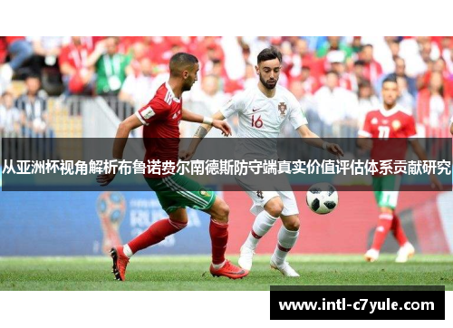 从亚洲杯视角解析布鲁诺费尔南德斯防守端真实价值评估体系贡献研究