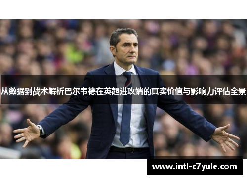 从数据到战术解析巴尔韦德在英超进攻端的真实价值与影响力评估全景