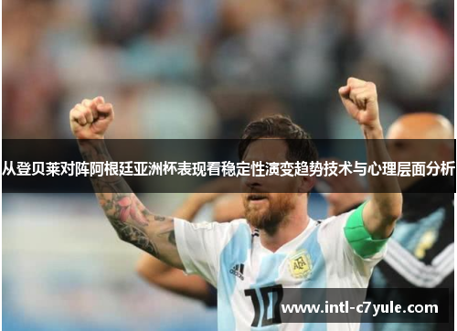 从登贝莱对阵阿根廷亚洲杯表现看稳定性演变趋势技术与心理层面分析