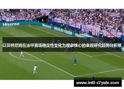 以贝林厄姆在法甲赛场稳定性变化为观察核心的表现研究趋势分析报