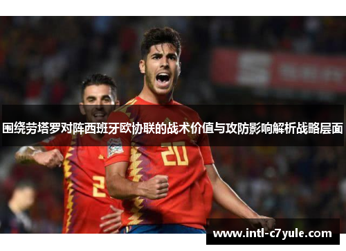 围绕劳塔罗对阵西班牙欧协联的战术价值与攻防影响解析战略层面