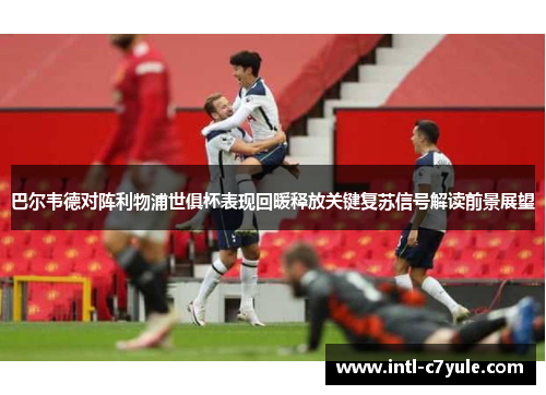 巴尔韦德对阵利物浦世俱杯表现回暖释放关键复苏信号解读前景展望