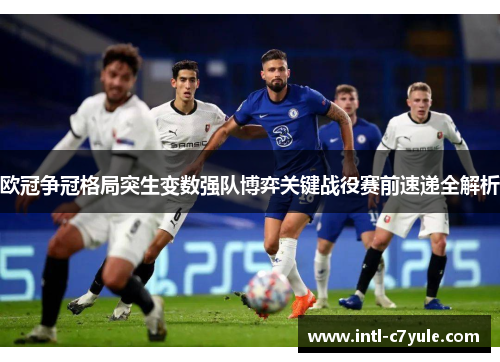 欧冠争冠格局突生变数强队博弈关键战役赛前速递全解析