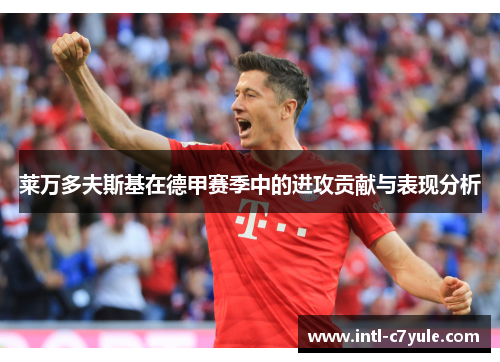 莱万多夫斯基在德甲赛季中的进攻贡献与表现分析