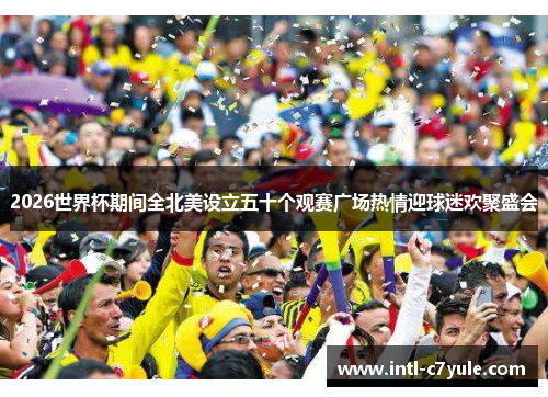 2026世界杯期间全北美设立五十个观赛广场热情迎球迷欢聚盛会