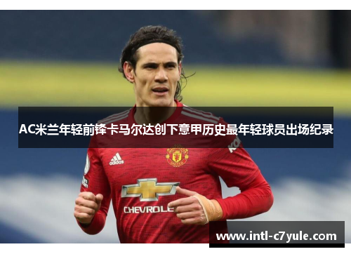 AC米兰年轻前锋卡马尔达创下意甲历史最年轻球员出场纪录