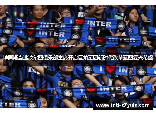 博阿斯当选波尔图俱乐部主席开启巨龙军团新时代改革蓝图复兴希望