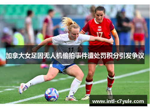 加拿大女足因无人机偷拍事件遭处罚积分引发争议