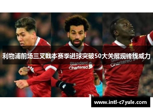 利物浦前场三叉戟本赛季进球突破50大关展现锋线威力