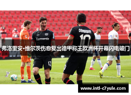 弗洛里安·维尔茨伤愈复出德甲称王欧洲杯开幕闪电破门 弗洛里安·维尔茨伤愈复出德甲称王欧洲杯开幕闪电破门