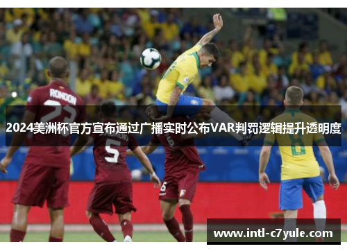 2024美洲杯官方宣布通过广播实时公布VAR判罚逻辑提升透明度