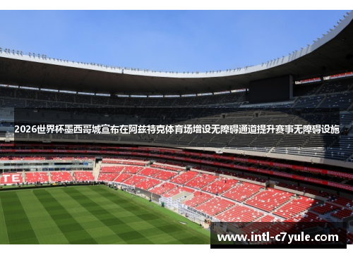 2026世界杯墨西哥城宣布在阿兹特克体育场增设无障碍通道提升赛事无障碍设施