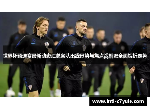 世界杯预选赛最新动态汇总各队出线形势与焦点战前瞻全面解析走势